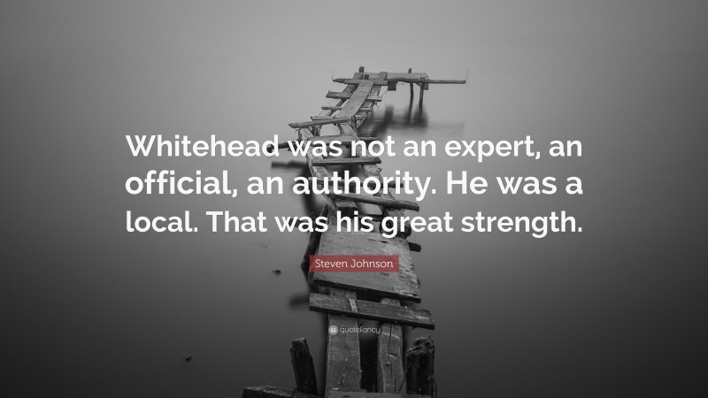 Steven Johnson Quote: “Whitehead was not an expert, an official, an authority. He was a local. That was his great strength.”