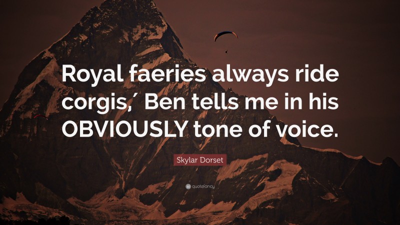 Skylar Dorset Quote: “Royal faeries always ride corgis,′ Ben tells me in his OBVIOUSLY tone of voice.”