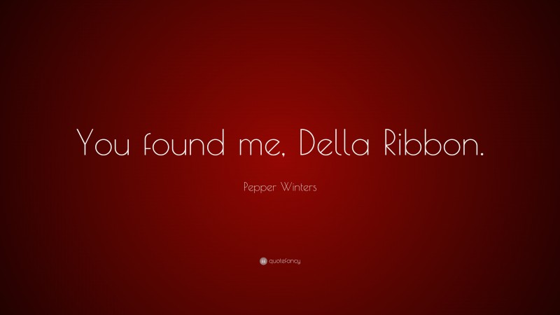 Pepper Winters Quote: “You found me, Della Ribbon.”