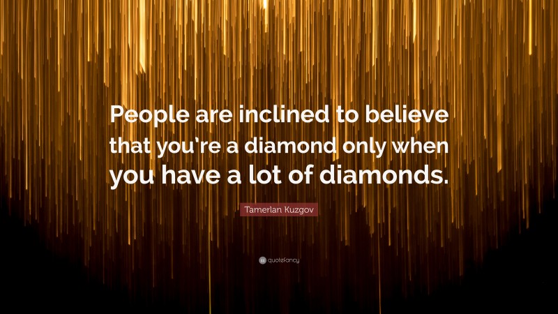 Tamerlan Kuzgov Quote: “People are inclined to believe that you’re a diamond only when you have a lot of diamonds.”