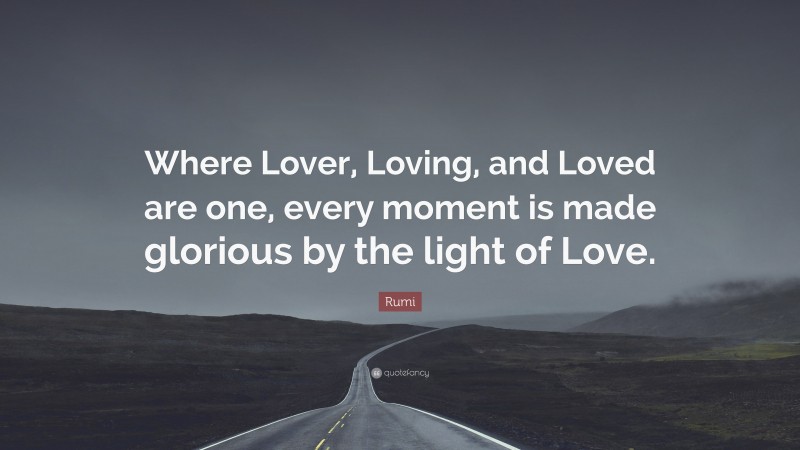 Rumi Quote: “Where Lover, Loving, and Loved are one, every moment is made glorious by the light of Love.”