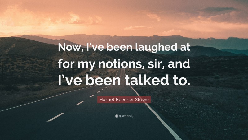 Harriet Beecher Stowe Quote: “Now, I’ve been laughed at for my notions, sir, and I’ve been talked to.”