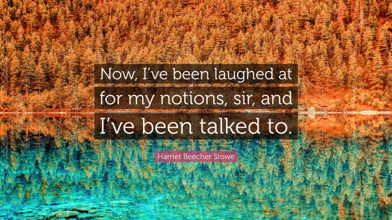 Harriet Beecher Stowe Quote: “Now, I’ve been laughed at for my notions, sir, and I’ve been talked to.”