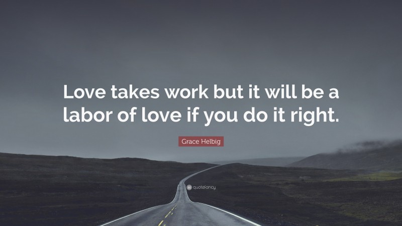 Grace Helbig Quote: “Love takes work but it will be a labor of love if you do it right.”
