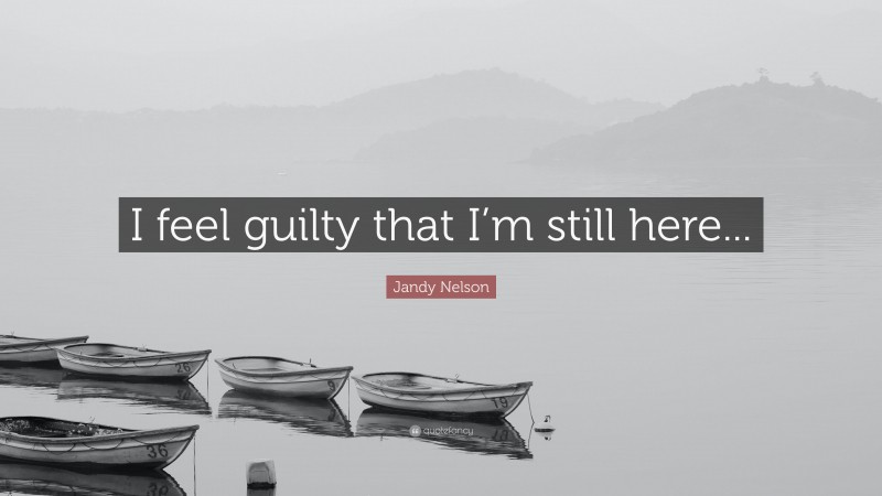 Jandy Nelson Quote: “I feel guilty that I’m still here...”