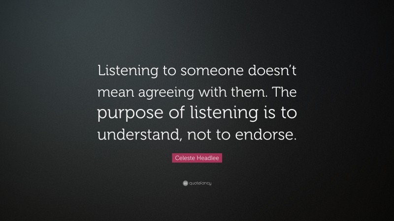 Celeste Headlee Quote: “Listening to someone doesn’t mean agreeing with them. The purpose of listening is to understand, not to endorse.”