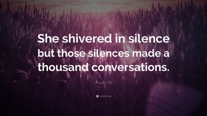 Aquib Ali Quote: “She shivered in silence but those silences made a thousand conversations.”