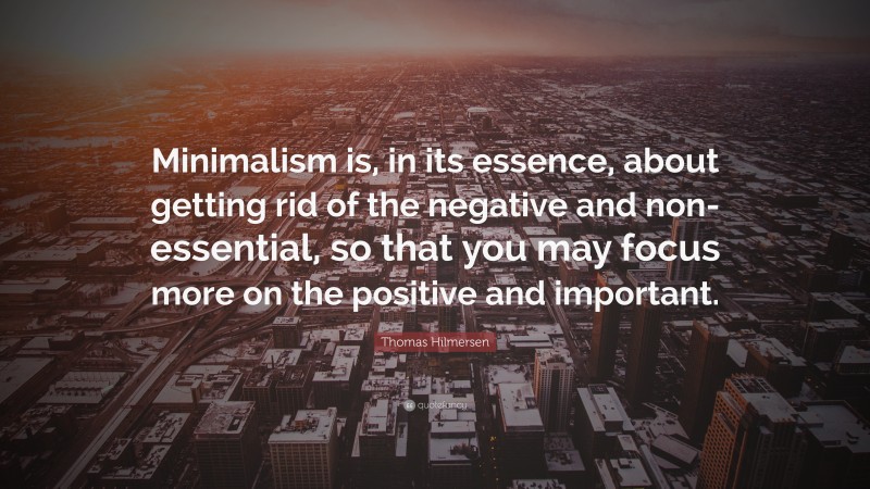 Thomas Hilmersen Quote: “Minimalism is, in its essence, about getting rid of the negative and non-essential, so that you may focus more on the positive and important.”