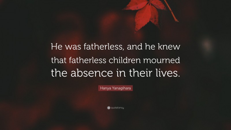 Hanya Yanagihara Quote: “He was fatherless, and he knew that fatherless children mourned the absence in their lives.”