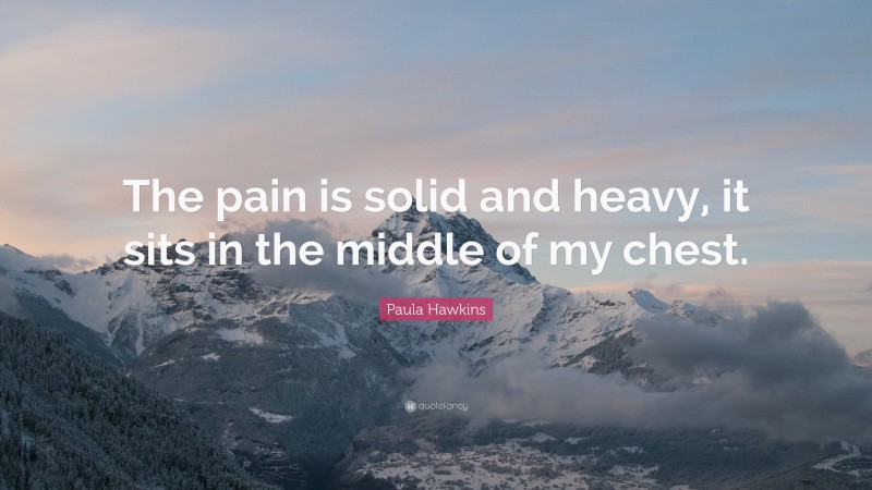 Paula Hawkins Quote: “The pain is solid and heavy, it sits in the middle of my chest.”
