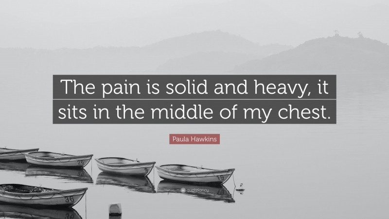 Paula Hawkins Quote: “The pain is solid and heavy, it sits in the middle of my chest.”