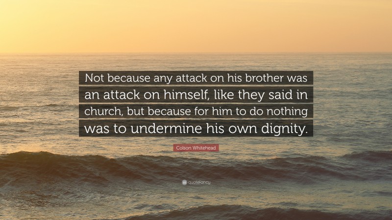 Colson Whitehead Quote: “Not because any attack on his brother was an attack on himself, like they said in church, but because for him to do nothing was to undermine his own dignity.”