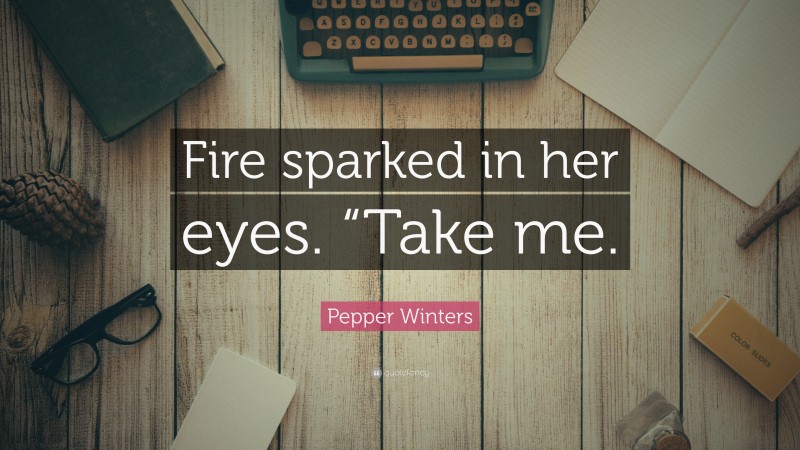 Pepper Winters Quote: “Fire sparked in her eyes. “Take me.”