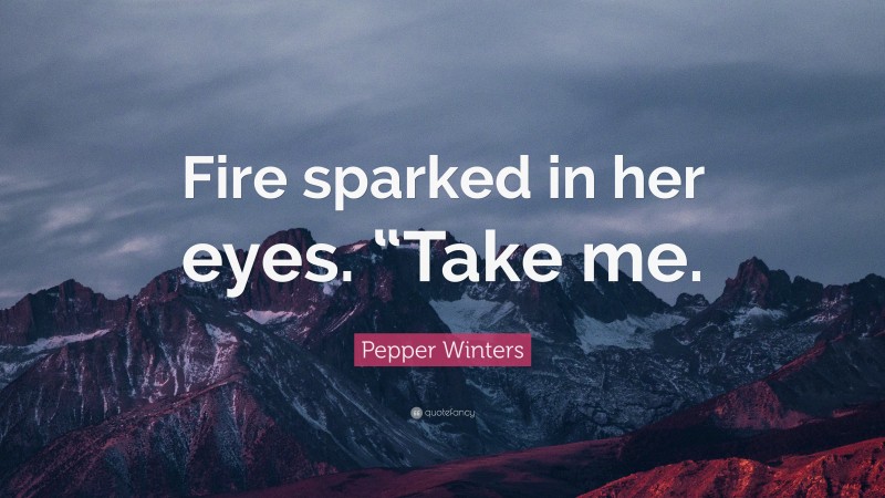 Pepper Winters Quote: “Fire sparked in her eyes. “Take me.”