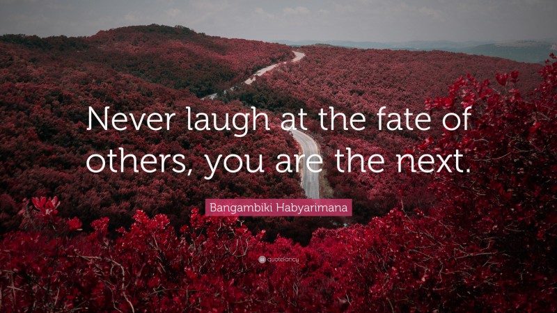 Bangambiki Habyarimana Quote: “Never laugh at the fate of others, you are the next.”