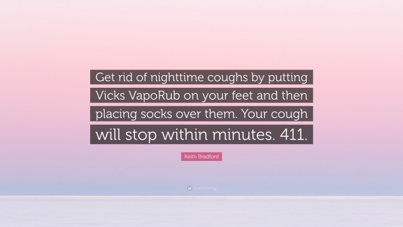 Keith Bradford Quote: “Get rid of nighttime coughs by putting Vicks VapoRub on your feet and then placing socks over them. Your cough will stop within minutes. 411.”