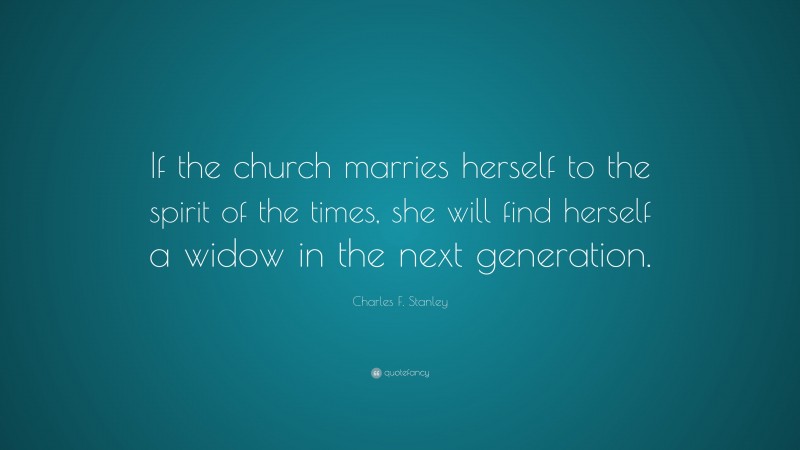 Charles F. Stanley Quote: “If the church marries herself to the spirit of the times, she will find herself a widow in the next generation.”