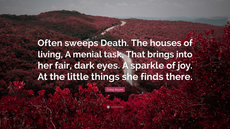 Greg Keyes Quote: “Often sweeps Death. The houses of living, A menial task, That brings into her fair, dark eyes. A sparkle of joy. At the little things she finds there.”