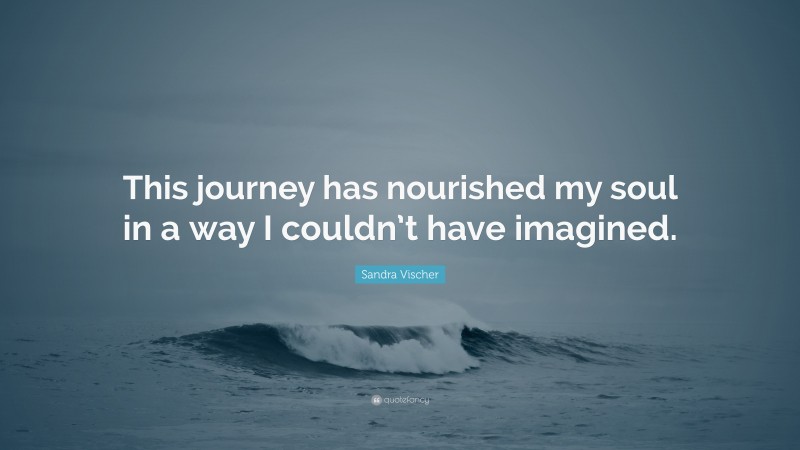 Sandra Vischer Quote: “This journey has nourished my soul in a way I couldn’t have imagined.”