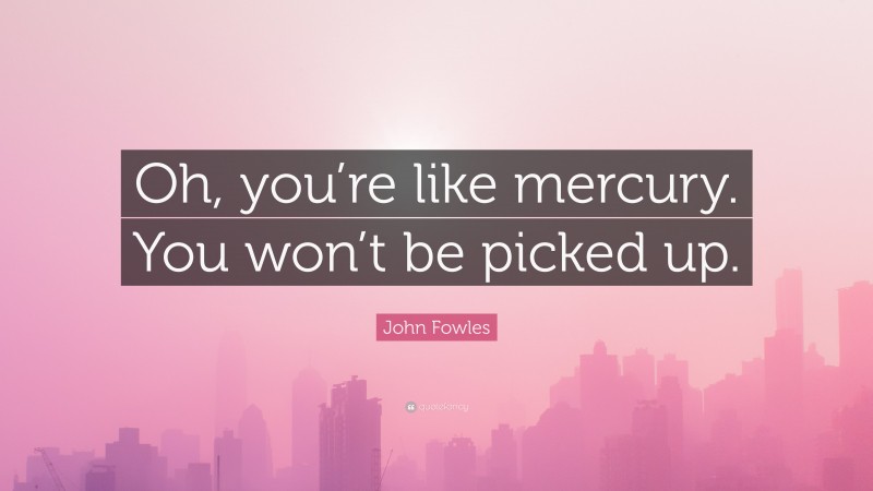 John Fowles Quote: “Oh, you’re like mercury. You won’t be picked up.”