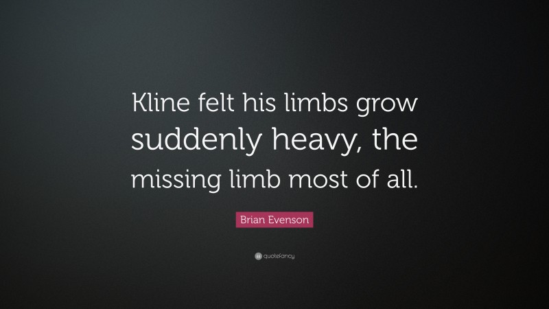 Brian Evenson Quote: “Kline felt his limbs grow suddenly heavy, the missing limb most of all.”