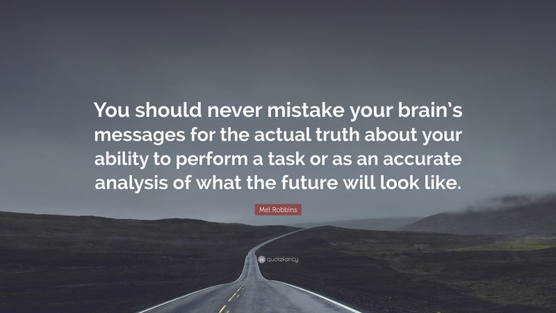 Mel Robbins Quote: “You should never mistake your brain’s messages for the actual truth about your ability to perform a task or as an accurate analysis of what the future will look like.”