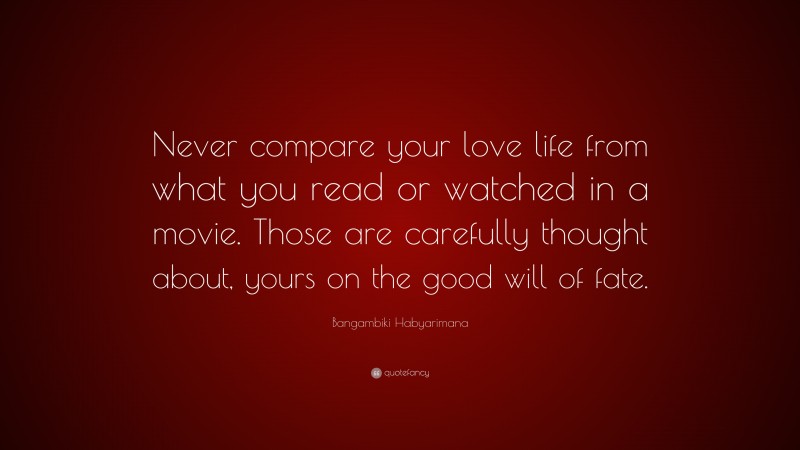 Bangambiki Habyarimana Quote: “Never compare your love life from what you read or watched in a movie. Those are carefully thought about, yours on the good will of fate.”