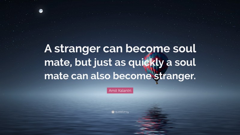 Amit Kalantri Quote: “A stranger can become soul mate, but just as quickly a soul mate can also become stranger.”