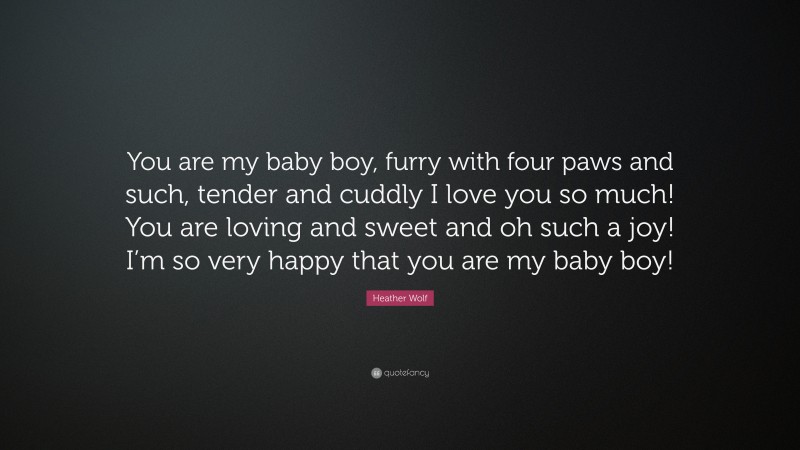Heather Wolf Quote: “You are my baby boy, furry with four paws and such, tender and cuddly I love you so much! You are loving and sweet and oh such a joy! I’m so very happy that you are my baby boy!”