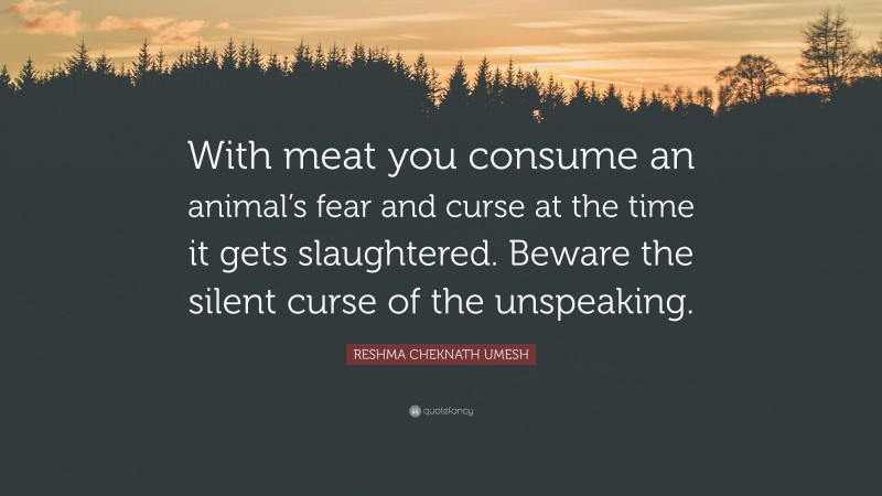 RESHMA CHEKNATH UMESH Quote: “With meat you consume an animal’s fear and curse at the time it gets slaughtered. Beware the silent curse of the unspeaking.”