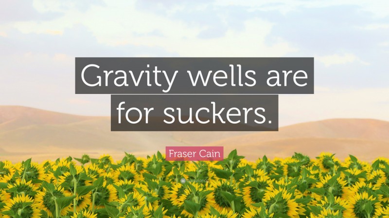 Fraser Cain Quote: “Gravity wells are for suckers.”