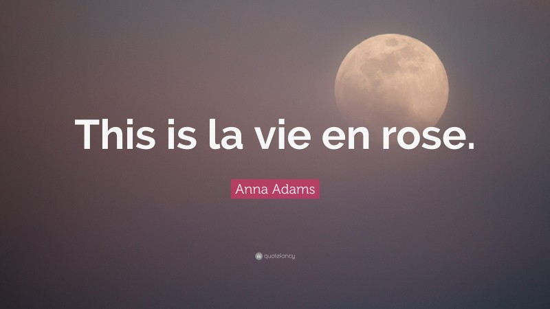 Anna Adams Quote: “This is la vie en rose.”