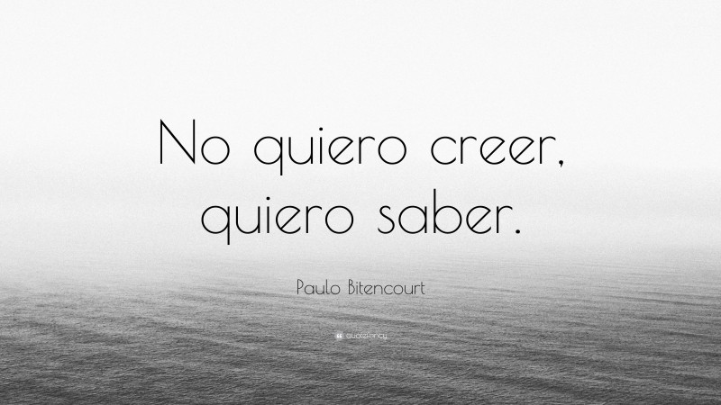 Paulo Bitencourt Quote: “No quiero creer, quiero saber.”