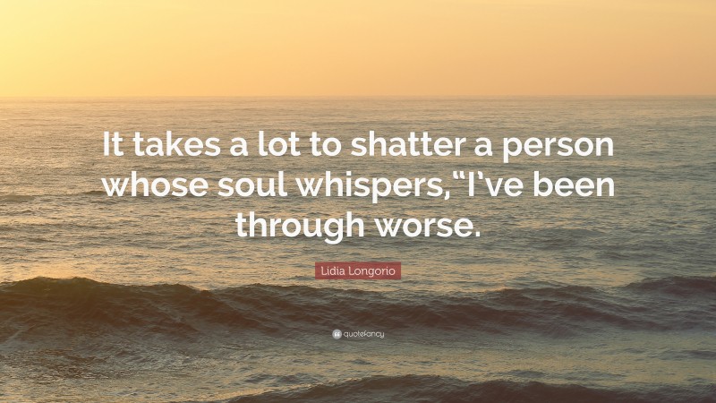 Lidia Longorio Quote: “It takes a lot to shatter a person whose soul whispers,“I’ve been through worse.”