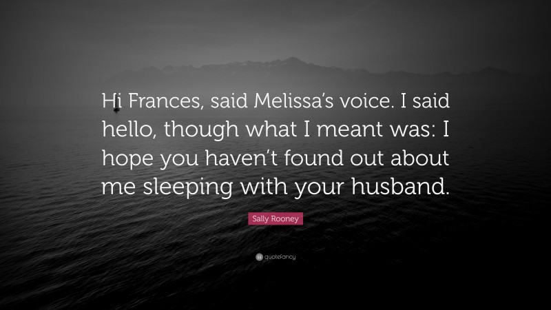 Sally Rooney Quote: “Hi Frances, said Melissa’s voice. I said hello, though what I meant was: I hope you haven’t found out about me sleeping with your husband.”