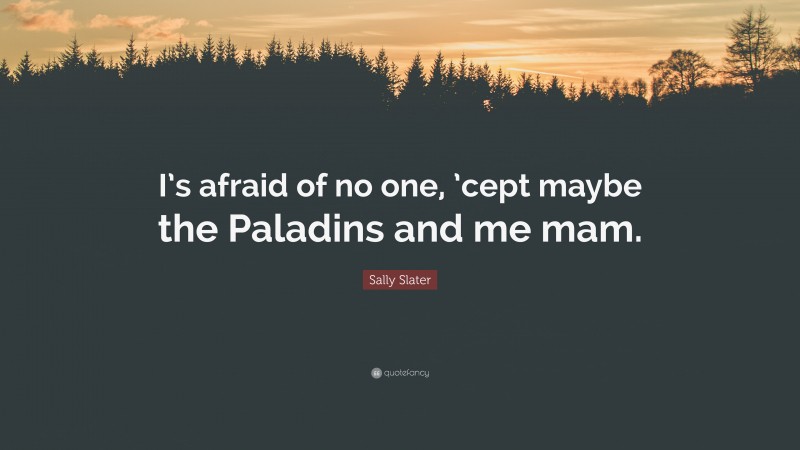 Sally Slater Quote: “I’s afraid of no one, ’cept maybe the Paladins and me mam.”