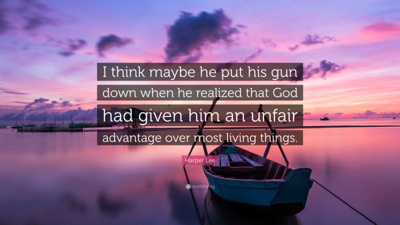 Harper Lee Quote: “I think maybe he put his gun down when he realized that God had given him an unfair advantage over most living things.”