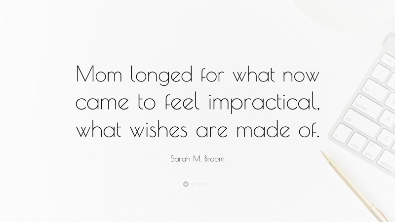 Sarah M. Broom Quote: “Mom longed for what now came to feel impractical, what wishes are made of.”