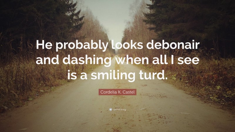 Cordelia K. Castel Quote: “He probably looks debonair and dashing when all I see is a smiling turd.”