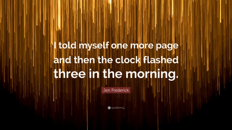 Jen Frederick Quote: “I told myself one more page and then the clock flashed three in the morning.”