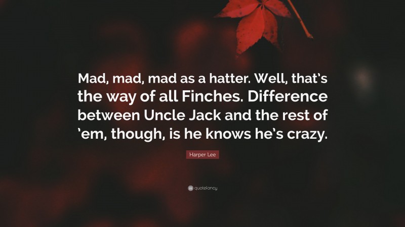 Harper Lee Quote: “Mad, mad, mad as a hatter. Well, that’s the way of all Finches. Difference between Uncle Jack and the rest of ’em, though, is he knows he’s crazy.”