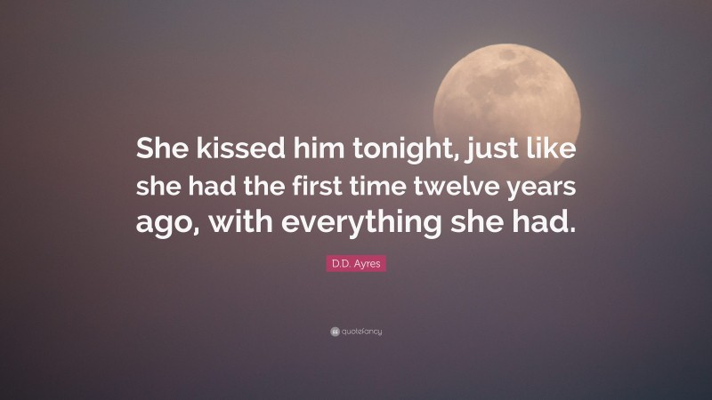 D.D. Ayres Quote: “She kissed him tonight, just like she had the first time twelve years ago, with everything she had.”