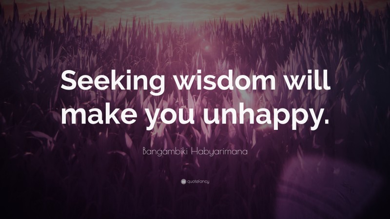 Bangambiki Habyarimana Quote: “Seeking wisdom will make you unhappy.”