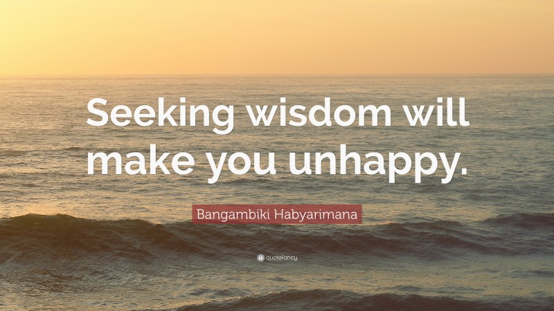 Bangambiki Habyarimana Quote: “Seeking wisdom will make you unhappy.”