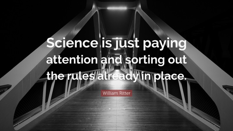 William Ritter Quote: “Science is just paying attention and sorting out the rules already in place.”