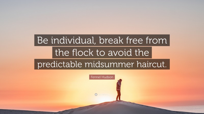 Fennel Hudson Quote: “Be individual, break free from the flock to avoid the predictable midsummer haircut.”