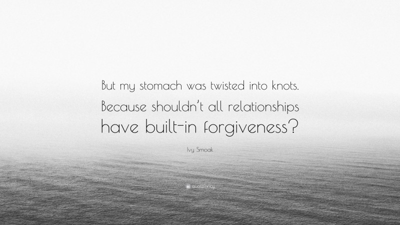 Ivy Smoak Quote: “But my stomach was twisted into knots. Because shouldn’t all relationships have built-in forgiveness?”