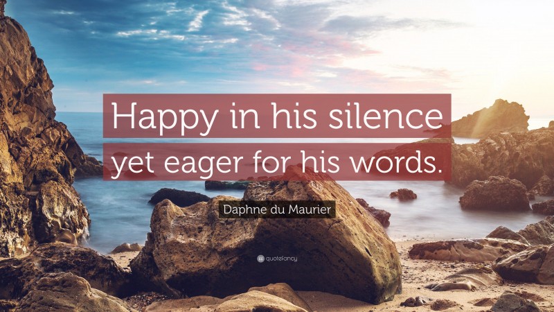 Daphne du Maurier Quote: “Happy in his silence yet eager for his words.”