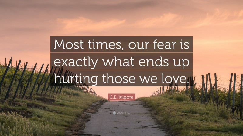 C.E. Kilgore Quote: “Most times, our fear is exactly what ends up hurting those we love.”