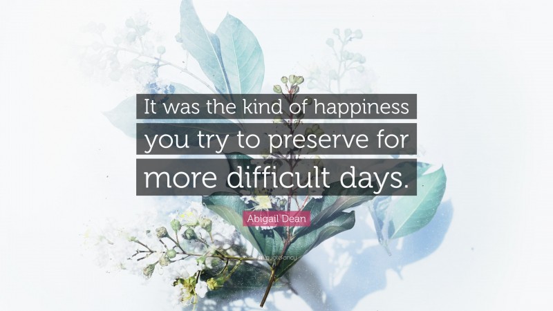 Abigail Dean Quote: “It was the kind of happiness you try to preserve for more difficult days.”